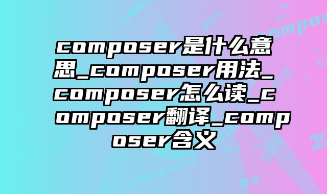composer是什么意思_composer用法_composer怎么读_composer翻译_composer含义
