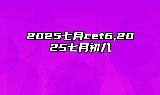 2025七月cet6,2025七月初八
