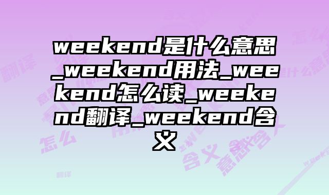 weekend是什么意思_weekend用法_weekend怎么读_weekend翻译_weekend含义