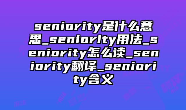 seniority是什么意思_seniority用法_seniority怎么读_seniority翻译_seniority含义