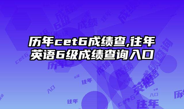 历年cet6成绩查,往年英语6级成绩查询入口