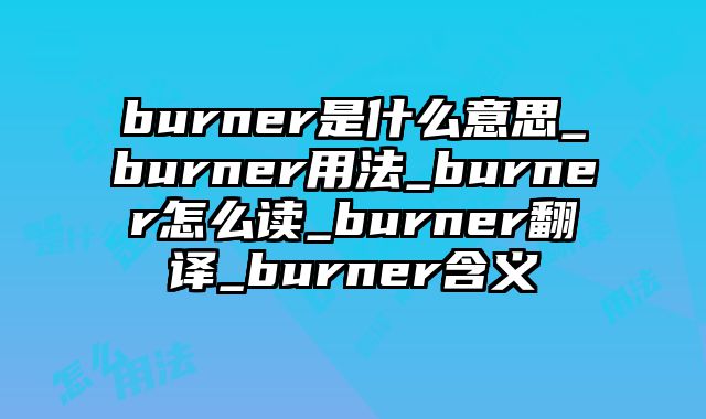 burner是什么意思_burner用法_burner怎么读_burner翻译_burner含义