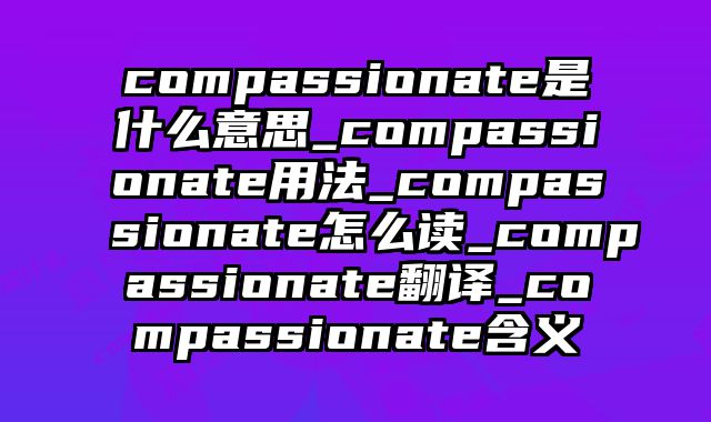 compassionate是什么意思_compassionate用法_compassionate怎么读_compassionate翻译_compassionate含义