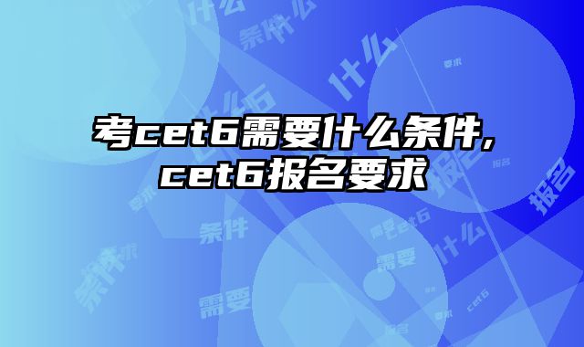 考cet6需要什么条件,cet6报名要求