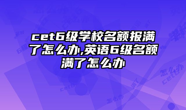 cet6级学校名额报满了怎么办,英语6级名额满了怎么办