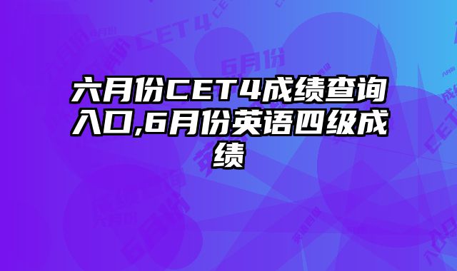 六月份CET4成绩查询入口,6月份英语四级成绩