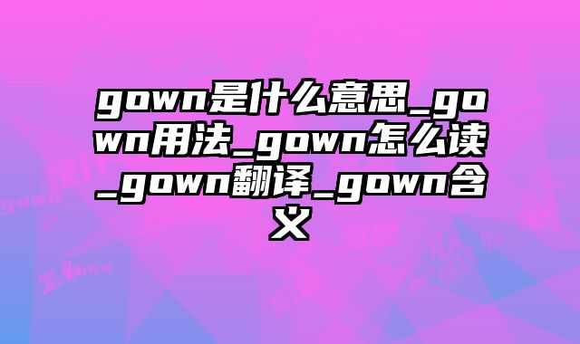 gown是什么意思_gown用法_gown怎么读_gown翻译_gown含义