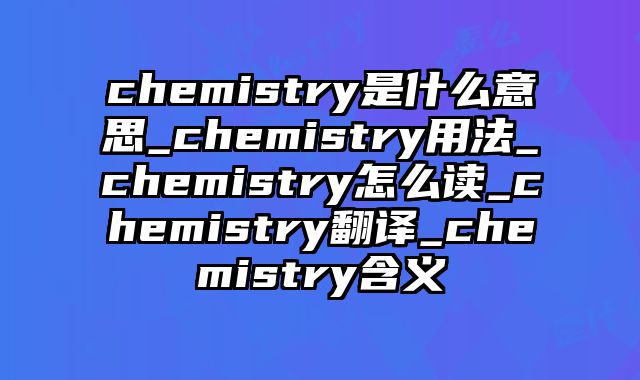 chemistry是什么意思_chemistry用法_chemistry怎么读_chemistry翻译_chemistry含义