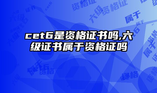 cet6是资格证书吗,六级证书属于资格证吗