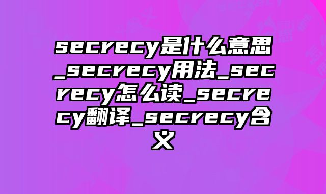 secrecy是什么意思_secrecy用法_secrecy怎么读_secrecy翻译_secrecy含义