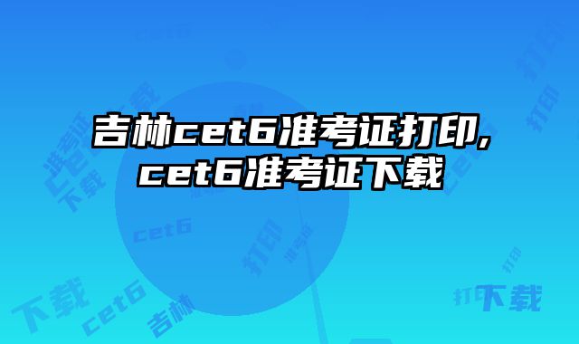 吉林cet6准考证打印,cet6准考证下载