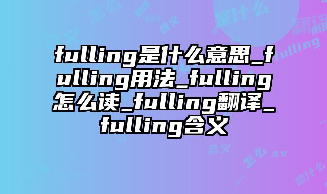 fulling是什么意思_fulling用法_fulling怎么读_fulling翻译_fulling含义