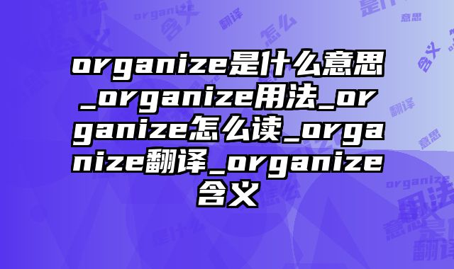 organize是什么意思_organize用法_organize怎么读_organize翻译_organize含义
