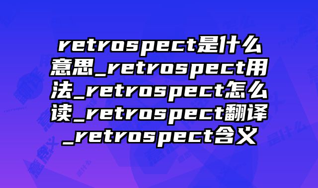 retrospect是什么意思_retrospect用法_retrospect怎么读_retrospect翻译_retrospect含义