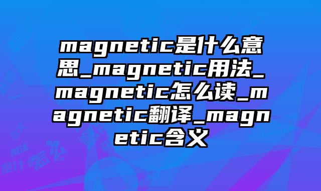 magnetic是什么意思_magnetic用法_magnetic怎么读_magnetic翻译_magnetic含义