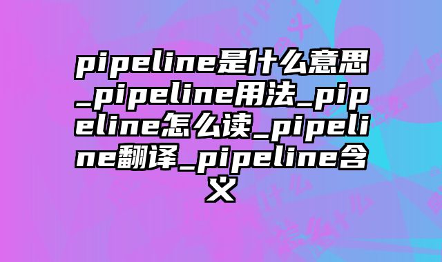 pipeline是什么意思_pipeline用法_pipeline怎么读_pipeline翻译_pipeline含义