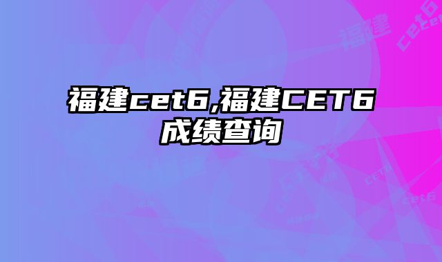 福建cet6,福建CET6成绩查询