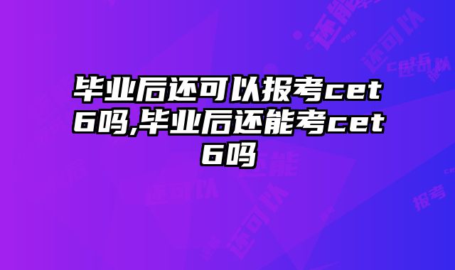 毕业后还可以报考cet6吗,毕业后还能考cet6吗