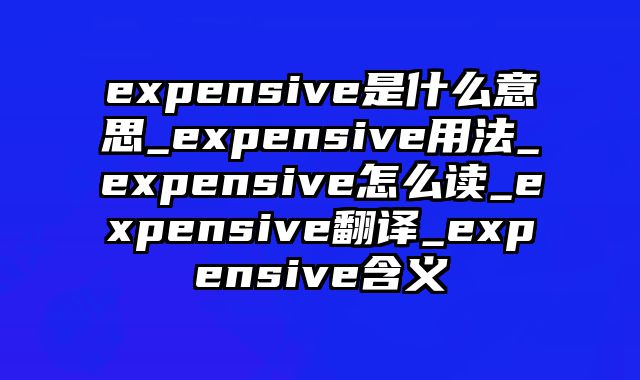 expensive是什么意思_expensive用法_expensive怎么读_expensive翻译_expensive含义