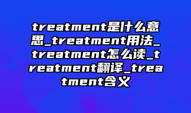 treatment是什么意思_treatment用法_treatment怎么读_treatment翻译_treatment含义