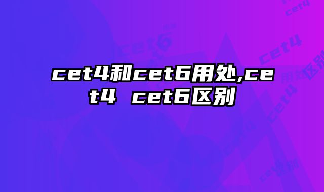 cet4和cet6用处,cet4 cet6区别