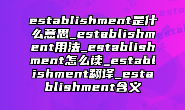 establishment是什么意思_establishment用法_establishment怎么读_establishment翻译_establishment含义