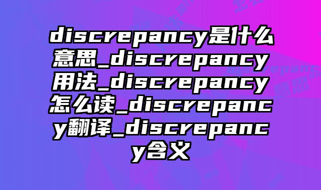discrepancy是什么意思_discrepancy用法_discrepancy怎么读_discrepancy翻译_discrepancy含义
