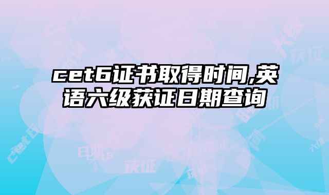 cet6证书取得时间,英语六级获证日期查询