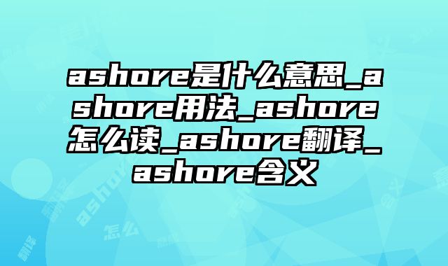 ashore是什么意思_ashore用法_ashore怎么读_ashore翻译_ashore含义