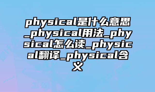 physical是什么意思_physical用法_physical怎么读_physical翻译_physical含义