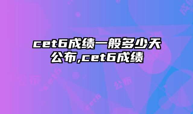 cet6成绩一般多少天公布,cet6成绩