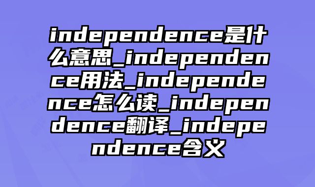 independence是什么意思_independence用法_independence怎么读_independence翻译_independence含义