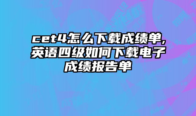 cet4怎么下载成绩单,英语四级如何下载电子成绩报告单