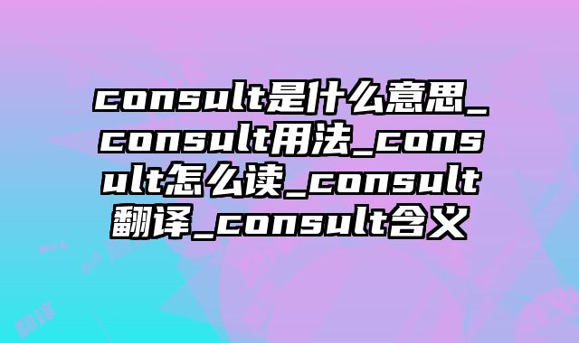consult是什么意思_consult用法_consult怎么读_consult翻译_consult含义