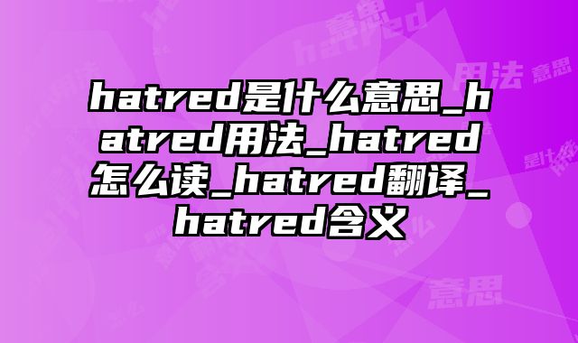 hatred是什么意思_hatred用法_hatred怎么读_hatred翻译_hatred含义
