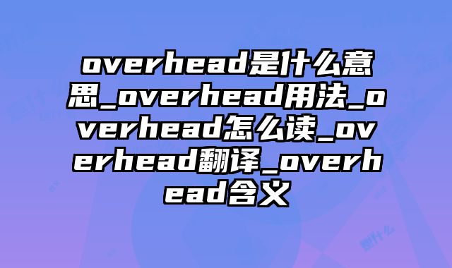 overhead是什么意思_overhead用法_overhead怎么读_overhead翻译_overhead含义