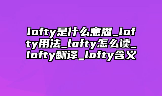 lofty是什么意思_lofty用法_lofty怎么读_lofty翻译_lofty含义