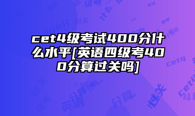 cet4级考试400分什么水平[英语四级考400分算过关吗]