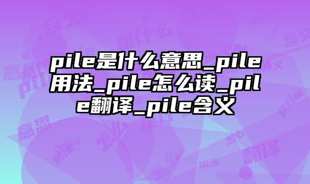 pile是什么意思_pile用法_pile怎么读_pile翻译_pile含义