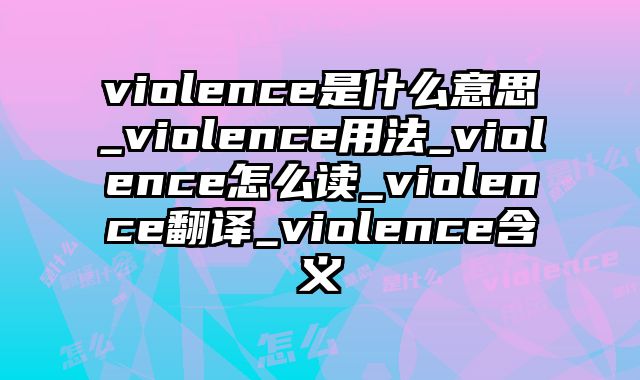violence是什么意思_violence用法_violence怎么读_violence翻译_violence含义