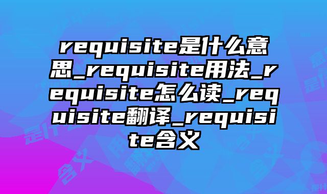 requisite是什么意思_requisite用法_requisite怎么读_requisite翻译_requisite含义