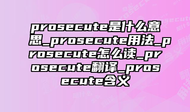 prosecute是什么意思_prosecute用法_prosecute怎么读_prosecute翻译_prosecute含义