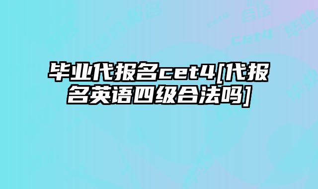 毕业代报名cet4[代报名英语四级合法吗]