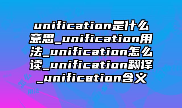unification是什么意思_unification用法_unification怎么读_unification翻译_unification含义