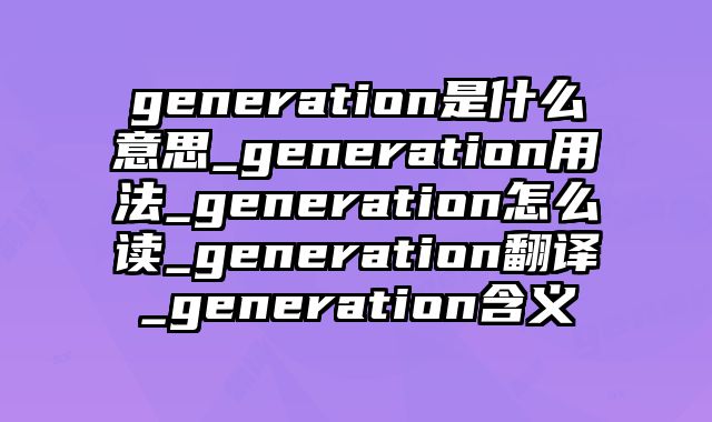generation是什么意思_generation用法_generation怎么读_generation翻译_generation含义