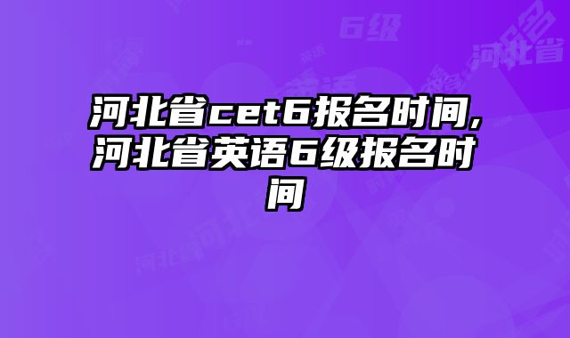 河北省cet6报名时间,河北省英语6级报名时间