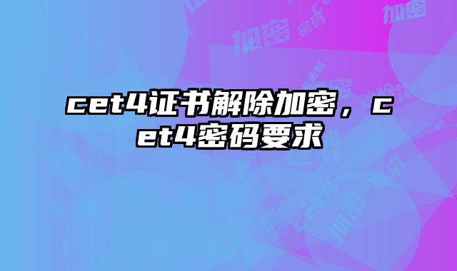cet4证书解除加密，cet4密码要求