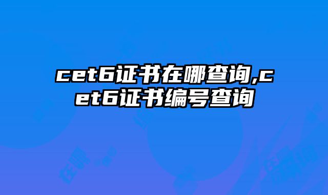cet6证书在哪查询,cet6证书编号查询