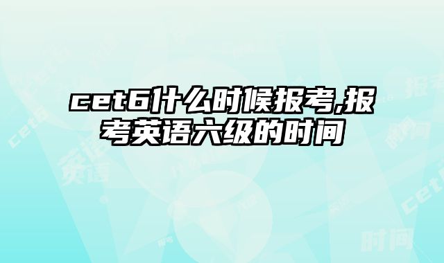cet6什么时候报考,报考英语六级的时间