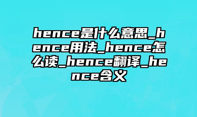 hence是什么意思_hence用法_hence怎么读_hence翻译_hence含义
